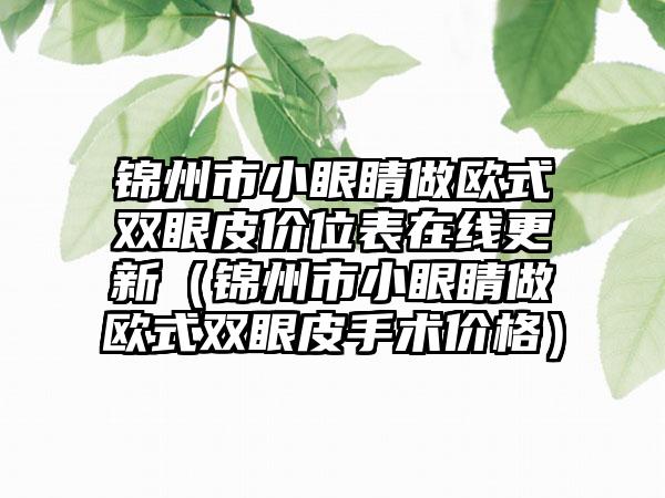 锦州市小眼睛做欧式双眼皮价位表在线更新（锦州市小眼睛做欧式双眼皮手术价格）