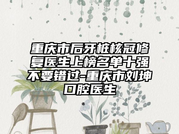 重庆市后牙桩核冠修复医生上榜名单十强不要错过-重庆市刘坤口腔医生