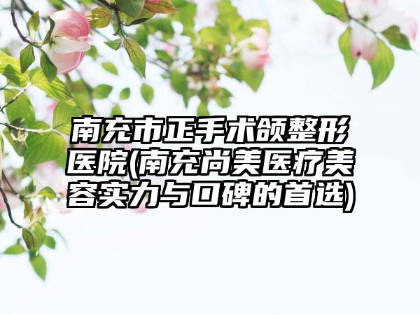 南充市正手术颌整形医院(南充尚美医疗美容实力与口碑的首选)