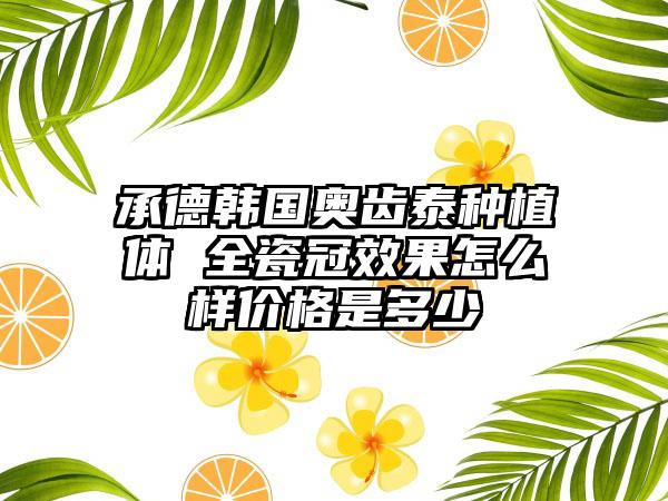 承德韩国奥齿泰种植体 全瓷冠效果怎么样价格是多少