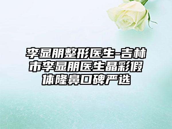 李显朋整形医生-吉林市李显朋医生晶彩假体隆鼻口碑严选