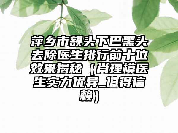 萍乡市额头下巴黑头去除医生排行前十位效果揭秘（肖理模医生实力优异_值得信赖）