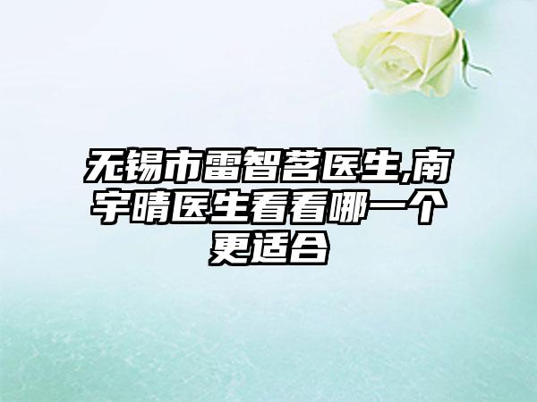 无锡市雷智茗医生,南宇晴医生看看哪一个更适合