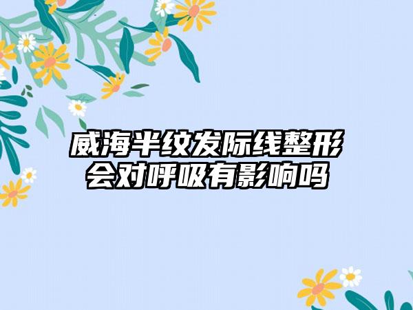 威海半纹发际线整形会对呼吸有影响吗