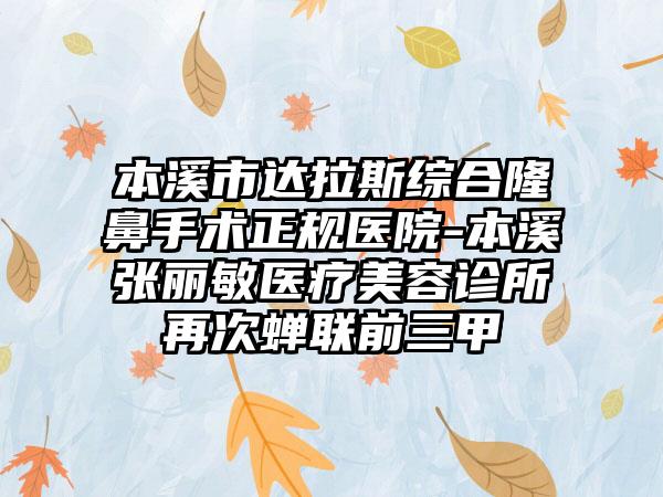 本溪市达拉斯综合隆鼻手术正规医院-本溪张丽敏医疗美容诊所再次蝉联前三甲