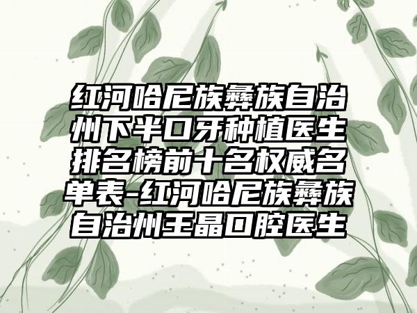 红河哈尼族彝族自治州下半口牙种植医生排名榜前十名权威名单表-红河哈尼族彝族自治州王晶口腔医生