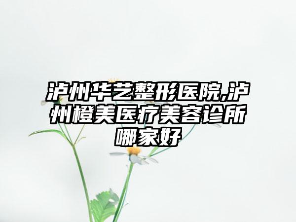 泸州华艺整形医院,泸州橙美医疗美容诊所哪家好