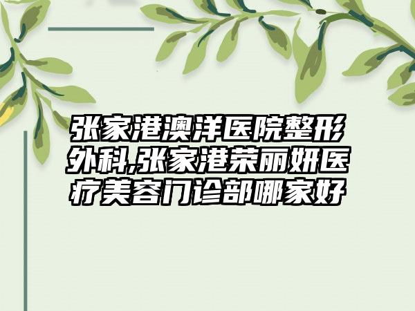 张家港澳洋医院整形外科,张家港荣丽妍医疗美容门诊部哪家好