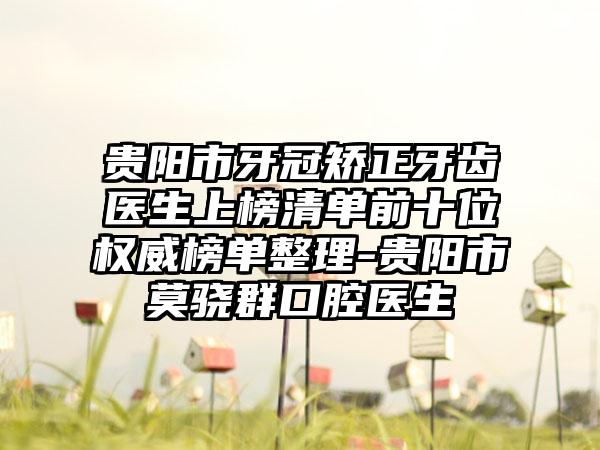 贵阳市牙冠矫正牙齿医生上榜清单前十位权威榜单整理-贵阳市莫骁群口腔医生