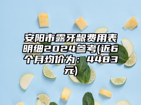 安阳市露牙龈费用表明细2024参考(近6个月均价为：4483元)