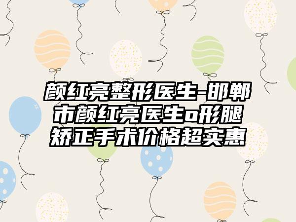 颜红亮整形医生-邯郸市颜红亮医生o形腿矫正手术价格超实惠