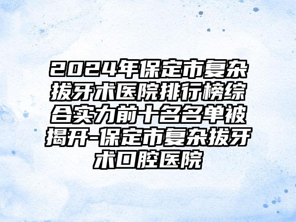 2024年保定市复杂拔牙术医院排行榜综合实力前十名名单被揭开-保定市复杂拔牙术口腔医院