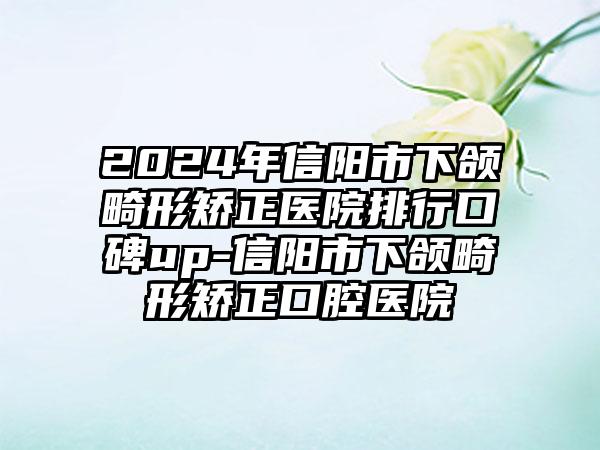 2024年信阳市下颌畸形矫正医院排行口碑up-信阳市下颌畸形矫正口腔医院