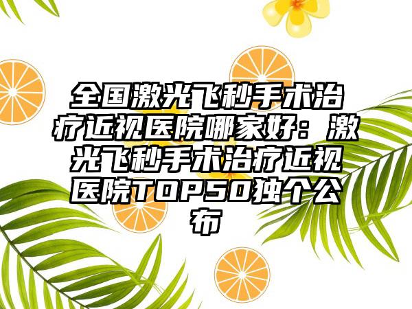 全国激光飞秒手术治疗近视医院哪家好：激光飞秒手术治疗近视医院TOP50独个公布