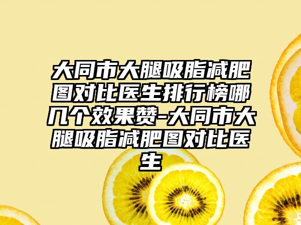 大同市大腿吸脂减肥图对比医生排行榜哪几个效果赞-大同市大腿吸脂减肥图对比医生