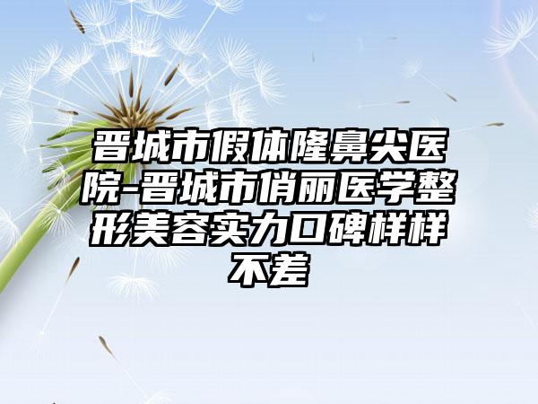 晋城市假体隆鼻尖医院-晋城市俏丽医学整形美容实力口碑样样不差