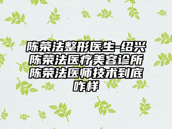 陈荣法整形医生-绍兴陈荣法医疗美容诊所陈荣法医师技术到底咋样