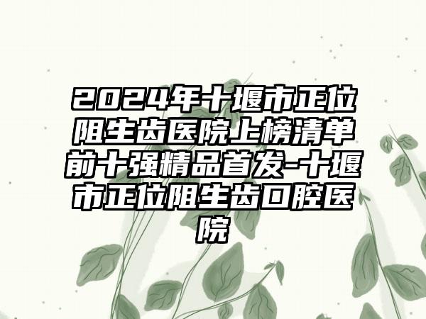 2024年十堰市正位阻生齿医院上榜清单前十强精品首发-十堰市正位阻生齿口腔医院