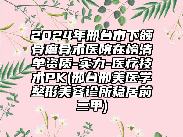 2024年邢台市下颌骨磨骨术医院在榜清单资质-实力-医疗技术PK(邢台邢美医学整形美容诊所稳居前三甲)