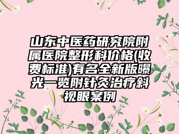 山东中医药研究院附属医院整形科价格(收费标准)有名全新版曝光一览附针灸治疗斜视眼案例