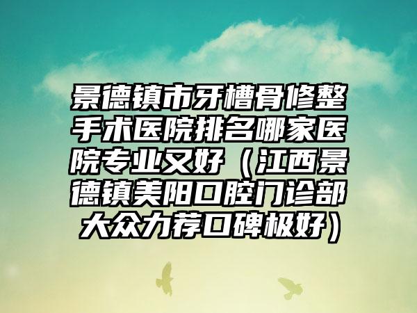 景德镇市牙槽骨修整手术医院排名哪家医院专业又好（江西景德镇美阳口腔门诊部大众力荐口碑极好）