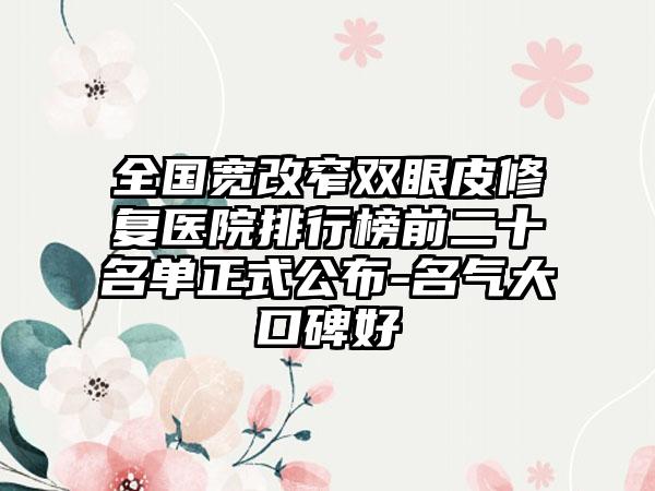 全国宽改窄双眼皮修复医院排行榜前二十名单正式公布-名气大口碑好