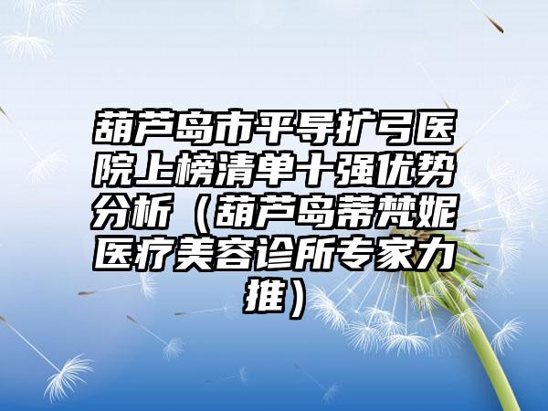 葫芦岛市平导扩弓医院上榜清单十强优势分析（葫芦岛蒂梵妮医疗美容诊所专家力推）