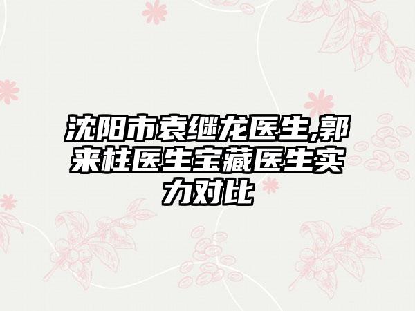 沈阳市袁继龙医生,郭来柱医生宝藏医生实力对比