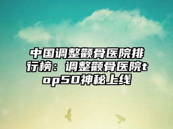 中国调整颧骨医院排行榜：调整颧骨医院top50神秘上线