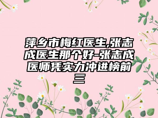 萍乡市梅红医生,张志成医生那个好-张志成医师凭实力冲进榜前三