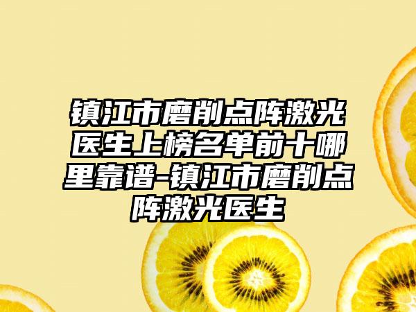 镇江市磨削点阵激光医生上榜名单前十哪里靠谱-镇江市磨削点阵激光医生