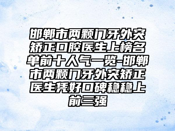 邯郸市两颗门牙外突矫正口腔医生上榜名单前十人气一览-邯郸市两颗门牙外突矫正医生凭好口碑稳稳上前三强