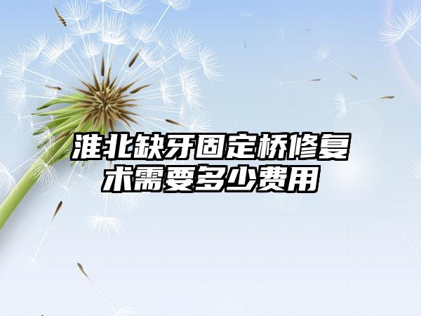 淮北缺牙固定桥修复术需要多少费用