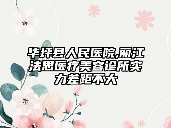 华坪县人民医院,丽江法思医疗美容诊所实力差距不大