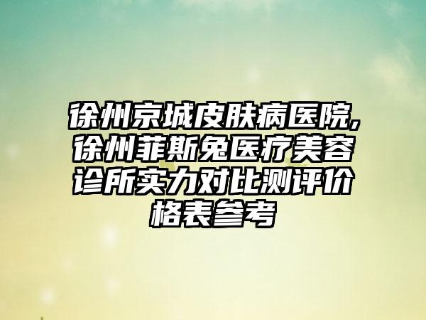 徐州京城皮肤病医院,徐州菲斯兔医疗美容诊所实力对比测评价格表参考