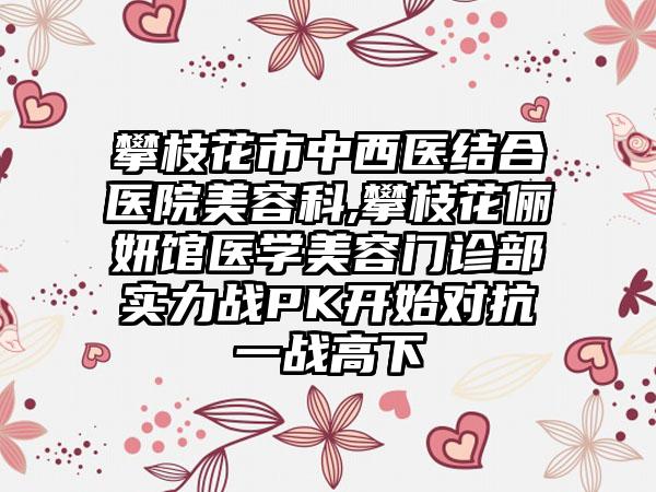 攀枝花市中西医结合医院美容科,攀枝花俪妍馆医学美容门诊部实力战PK开始对抗一战高下