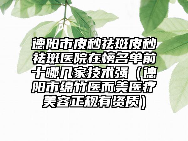 德阳市皮秒祛斑皮秒祛斑医院在榜名单前十哪几家技术强（德阳市绵竹医而美医疗美容正规有资质）