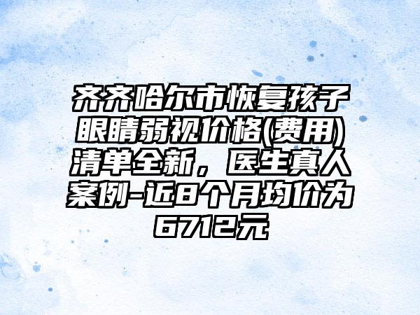 齐齐哈尔市恢复孩子眼睛弱视价格(费用)清单全新，医生真人案例-近8个月均价为6712元