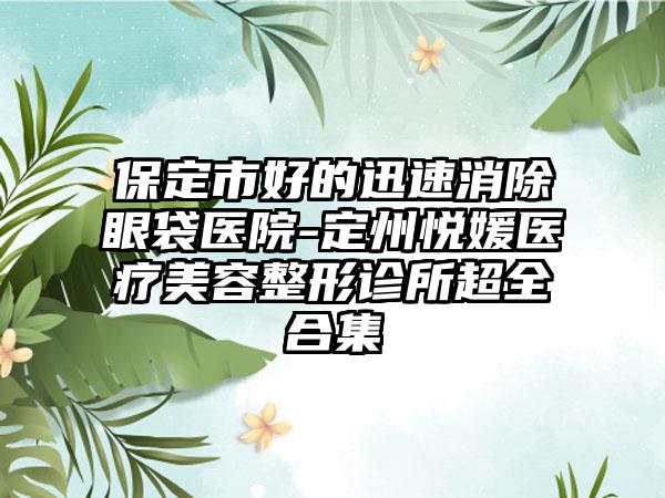 保定市好的迅速消除眼袋医院-定州悦媛医疗美容整形诊所超全合集