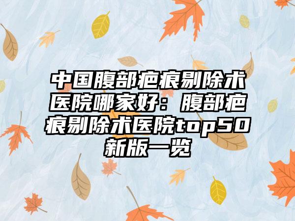 中国腹部疤痕剔除术医院哪家好：腹部疤痕剔除术医院top50新版一览