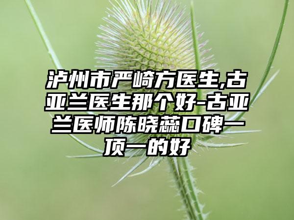 泸州市严崎方医生,古亚兰医生那个好-古亚兰医师陈晓蕊口碑一顶一的好