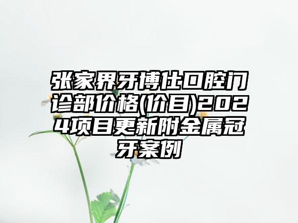 张家界牙博仕口腔门诊部价格(价目)2024项目更新附金属冠牙案例