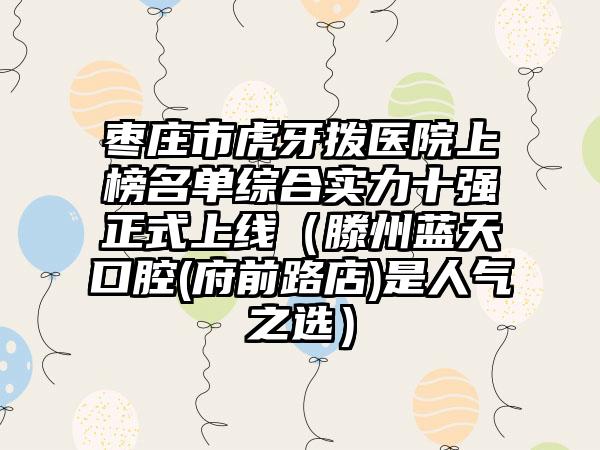 枣庄市虎牙拨医院上榜名单综合实力十强正式上线（滕州蓝天口腔(府前路店)是人气之选）