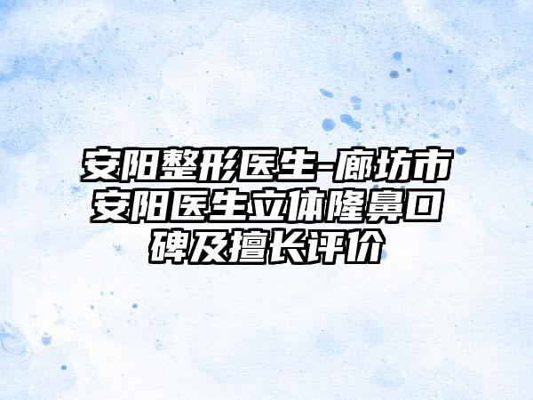 安阳整形医生-廊坊市安阳医生立体隆鼻口碑及擅长评价