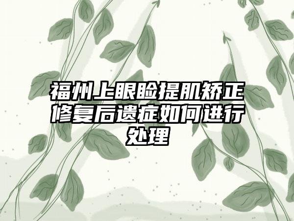 福州上眼睑提肌矫正修复后遗症如何进行处理