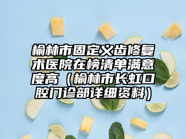 榆林市固定义齿修复术医院在榜清单满意度高（榆林市长虹口腔门诊部详细资料）