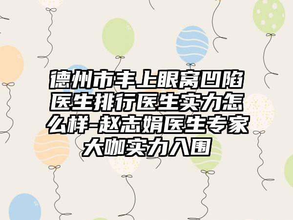 德州市丰上眼窝凹陷医生排行医生实力怎么样-赵志娟医生专家大咖实力入围