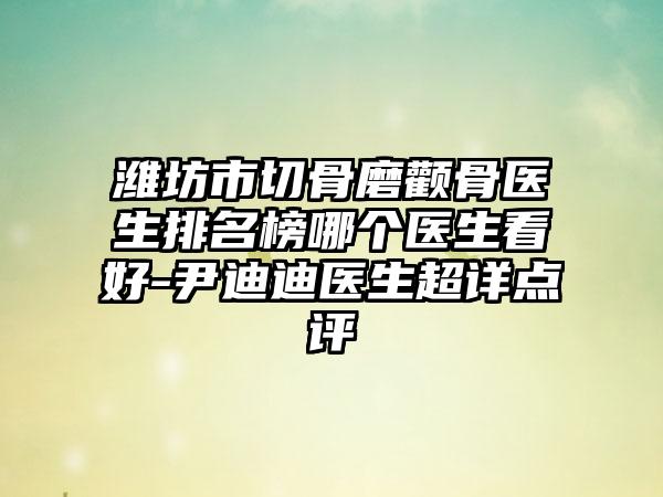 潍坊市切骨磨颧骨医生排名榜哪个医生看好-尹迪迪医生超详点评