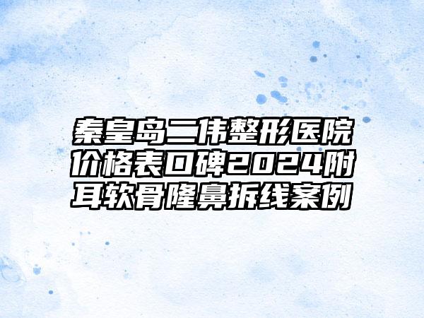 秦皇岛二伟整形医院价格表口碑2024附耳软骨隆鼻拆线案例