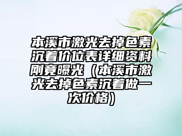 本溪市激光去掉色素沉着价位表详细资料刚竟曝光（本溪市激光去掉色素沉着做一次价格）